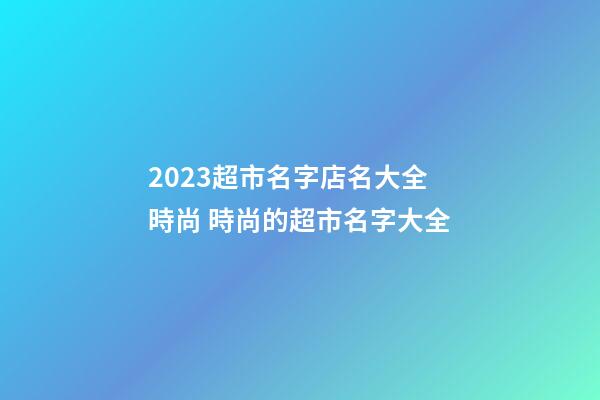 2023超市名字店名大全時尚 時尚的超市名字大全-第1張-店鋪起名-玄機派